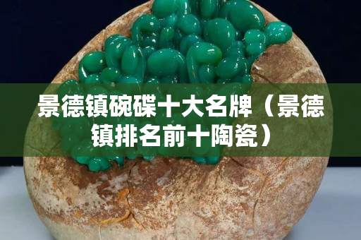 景德镇碗碟十大名牌（景德镇排名前十陶瓷）