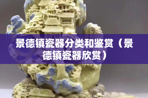 景德镇瓷器分类和鉴赏（景德镇瓷器欣赏）