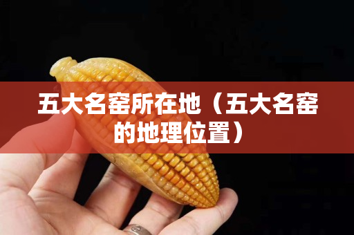 五大名窑所在地（五大名窑的地理位置）