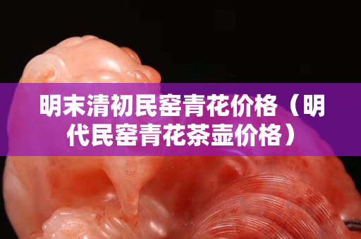 明末清初民窑青花价格（明代民窑青花茶壶价格）