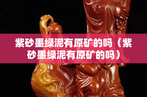 紫砂墨绿泥有原矿的吗（紫砂墨绿泥有原矿的吗）
