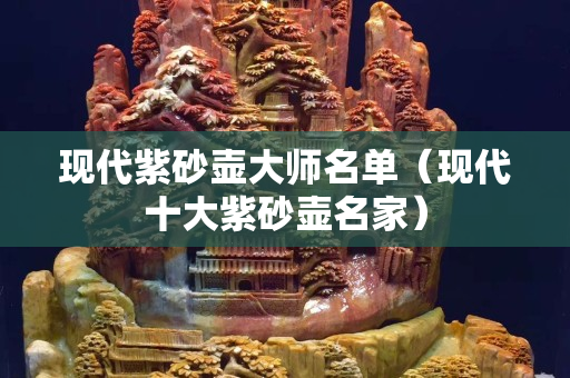 现代紫砂壶大师名单（现代十大紫砂壶名家）