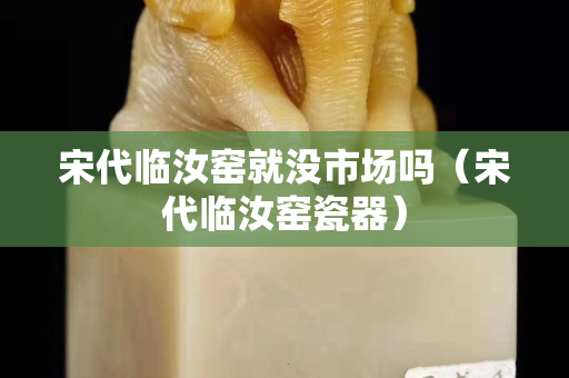 宋代临汝窑就没市场吗（宋代临汝窑瓷器）