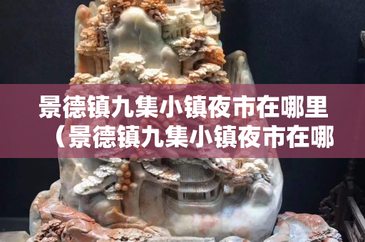 景德镇九集小镇夜市在哪里（景德镇九集小镇夜市在哪里啊）