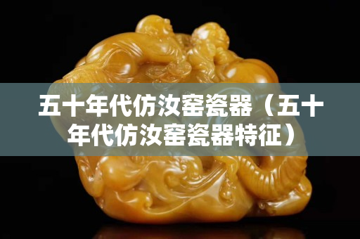 五十年代仿汝窑瓷器（五十年代仿汝窑瓷器特征）