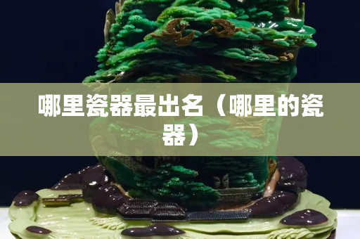 哪里瓷器最出名（哪里的瓷器）