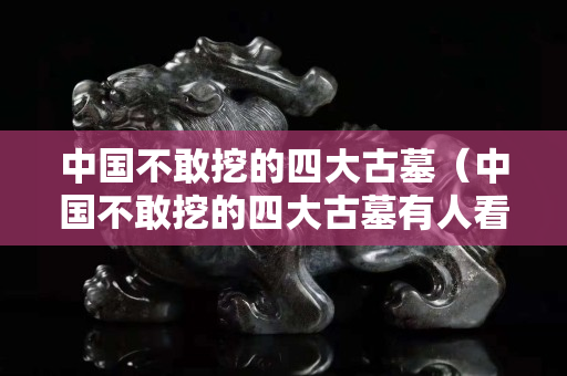 中国不敢挖的四大古墓（中国不敢挖的四大古墓有人看守吗）
