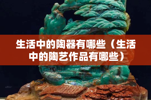 生活中的陶器有哪些（生活中的陶艺作品有哪些）