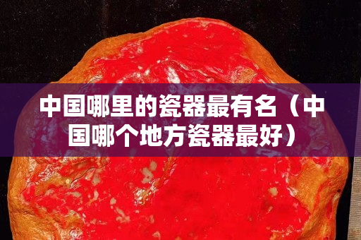 中国哪里的瓷器最有名（中国哪个地方瓷器最好）