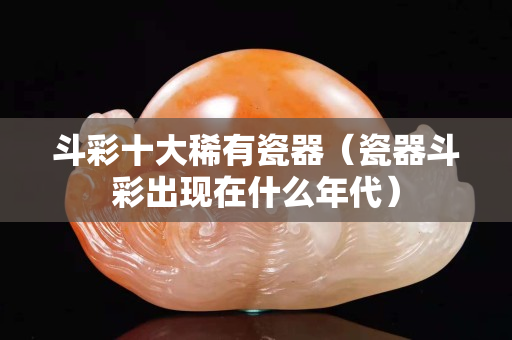 斗彩十大稀有瓷器（瓷器斗彩出现在什么年代）