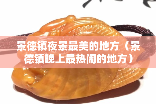 景德镇夜景最美的地方（景德镇晚上最热闹的地方）