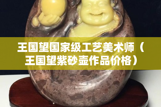 王国望国家级工艺美术师（王国望紫砂壶作品价格）