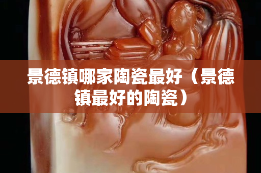 景德镇哪家陶瓷最好（景德镇最好的陶瓷）