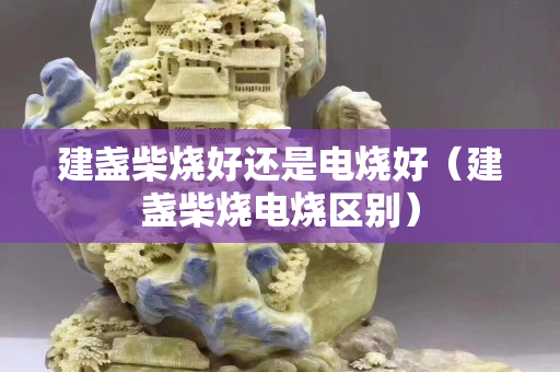 建盏柴烧好还是电烧好（建盏柴烧电烧区别）