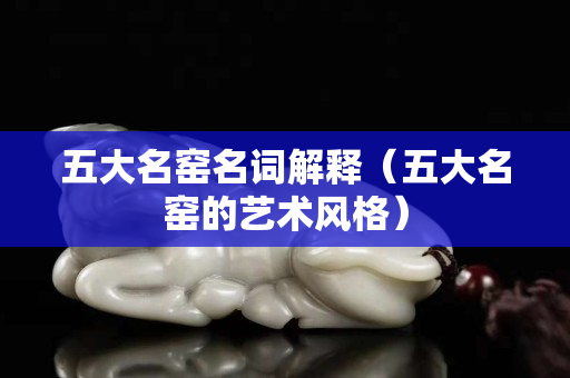 五大名窑名词解释（五大名窑的艺术风格）