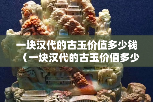 一块汉代的古玉价值多少钱（一块汉代的古玉价值多少钱啊）