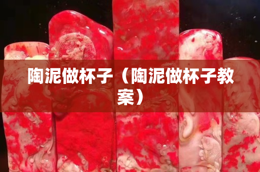 陶泥做杯子（陶泥做杯子教案）