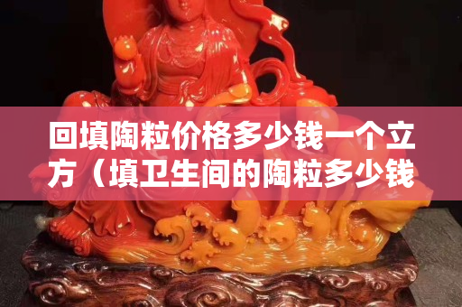 回填陶粒价格多少钱一个立方（填卫生间的陶粒多少钱一立方）