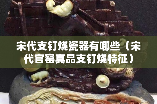 宋代支钉烧瓷器有哪些（宋代官窑真品支钉烧特征）