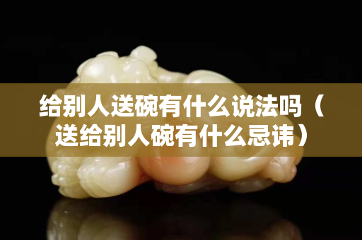 给别人送碗有什么说法吗（送给别人碗有什么忌讳）