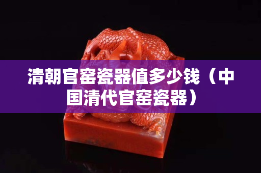 清朝官窑瓷器值多少钱（中国清代官窑瓷器）