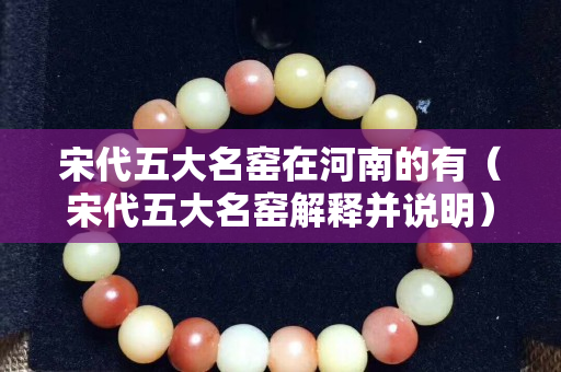宋代五大名窑在河南的有（宋代五大名窑解释并说明）