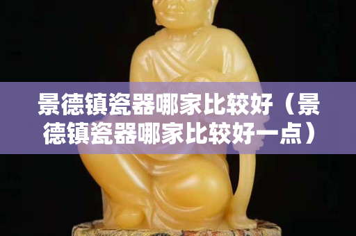 景德镇瓷器哪家比较好（景德镇瓷器哪家比较好一点）