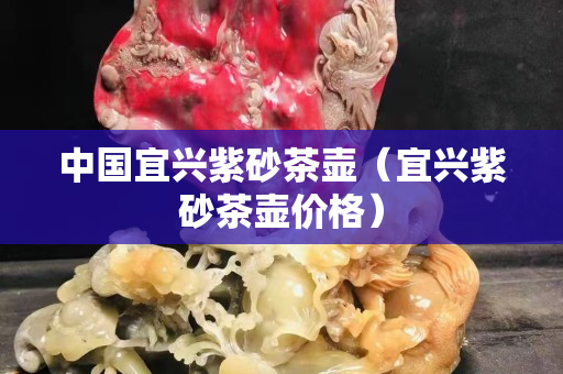 中国宜兴紫砂茶壶（宜兴紫砂茶壶价格）