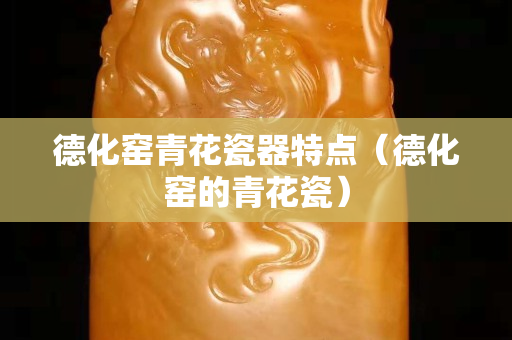 德化窑青花瓷器特点（德化窑的青花瓷）