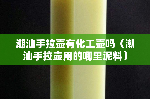 潮汕手拉壶有化工壶吗（潮汕手拉壶用的哪里泥料）
