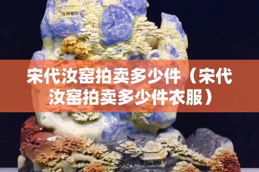 宋代汝窑拍卖多少件（宋代汝窑拍卖多少件衣服）