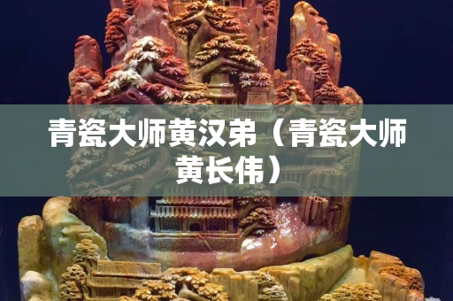 青瓷大师黄汉弟（青瓷大师黄长伟）