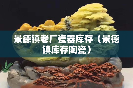 景德镇老厂瓷器库存（景德镇库存陶瓷）