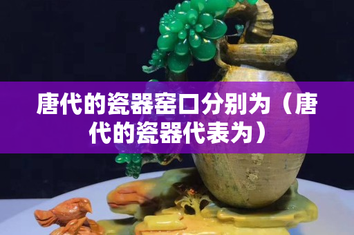 唐代的瓷器窑口分别为（唐代的瓷器代表为）