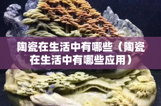 陶瓷在生活中有哪些（陶瓷在生活中有哪些应用）