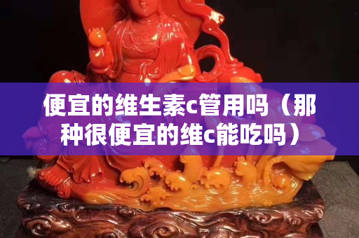 便宜的维生素c管用吗（那种很便宜的维c能吃吗）