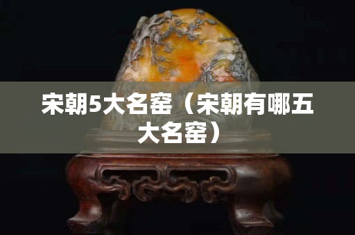 宋朝5大名窑（宋朝有哪五大名窑）