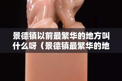 景德镇以前最繁华的地方叫什么呀（景德镇最繁华的地方在哪儿）
