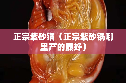正宗紫砂锅（正宗紫砂锅哪里产的最好）