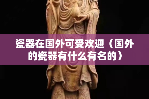 瓷器在国外可受欢迎（国外的瓷器有什么有名的）