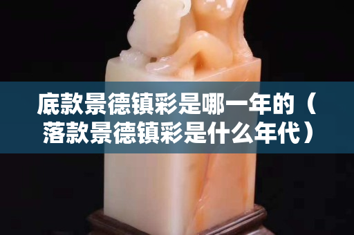 底款景德镇彩是哪一年的（落款景德镇彩是什么年代）