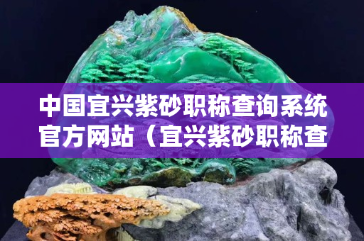 中国宜兴紫砂职称查询系统官方网站（宜兴紫砂职称查询系统官方网站鲍永平）