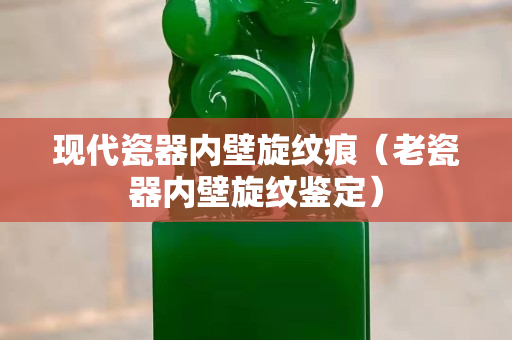 现代瓷器内壁旋纹痕（老瓷器内壁旋纹鉴定）