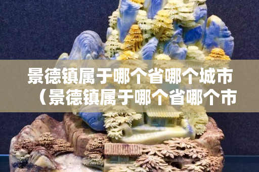景德镇属于哪个省哪个城市（景德镇属于哪个省哪个市哪个县）