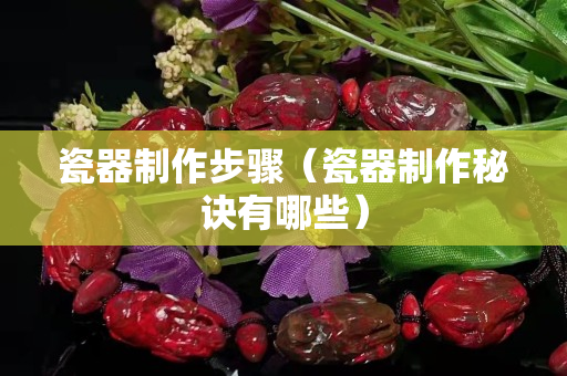 瓷器制作步骤（瓷器制作秘诀有哪些）