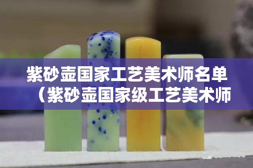 紫砂壶国家工艺美术师名单（紫砂壶国家级工艺美术师排名）