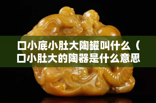 口小底小肚大陶罐叫什么（口小肚大的陶器是什么意思）