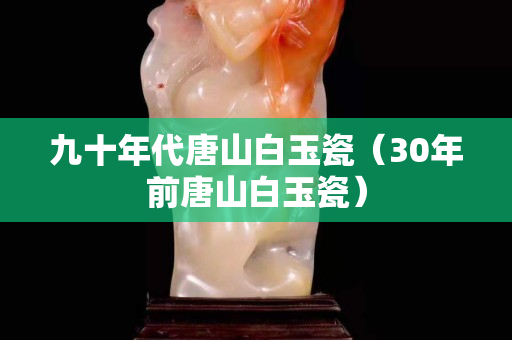 九十年代唐山白玉瓷（30年前唐山白玉瓷）