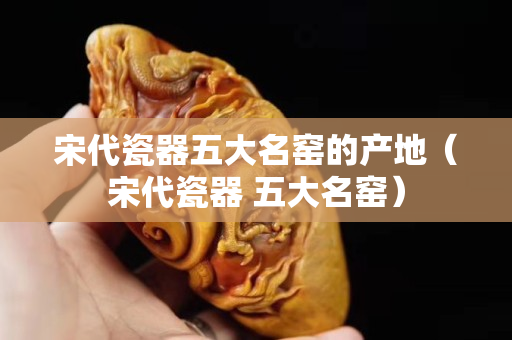 宋代瓷器五大名窑的产地（宋代瓷器 五大名窑）