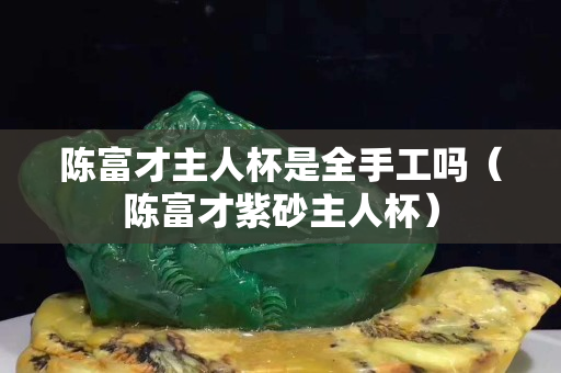陈富才主人杯是全手工吗（陈富才紫砂主人杯）